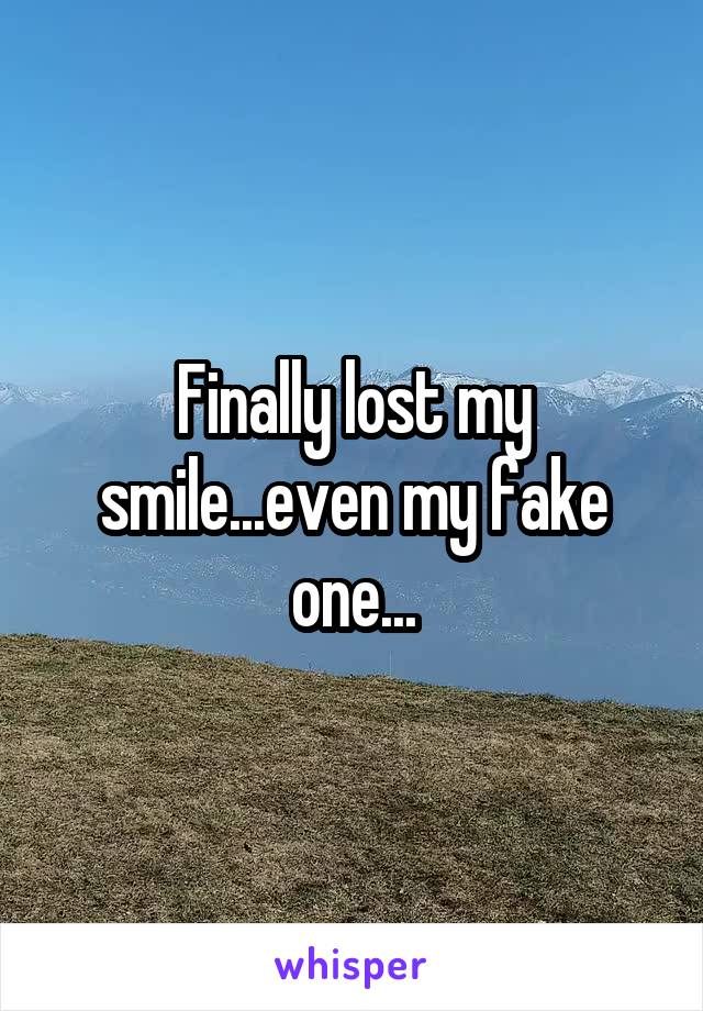 Finally lost my smile...even my fake one...