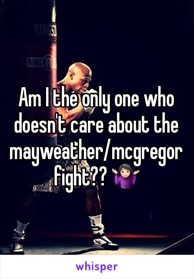 Am I the only one who doesn't care about the mayweather/mcgregor fight?? 🤷🏻‍♀️ 