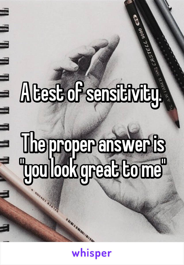 A test of sensitivity. 

The proper answer is "you look great to me"