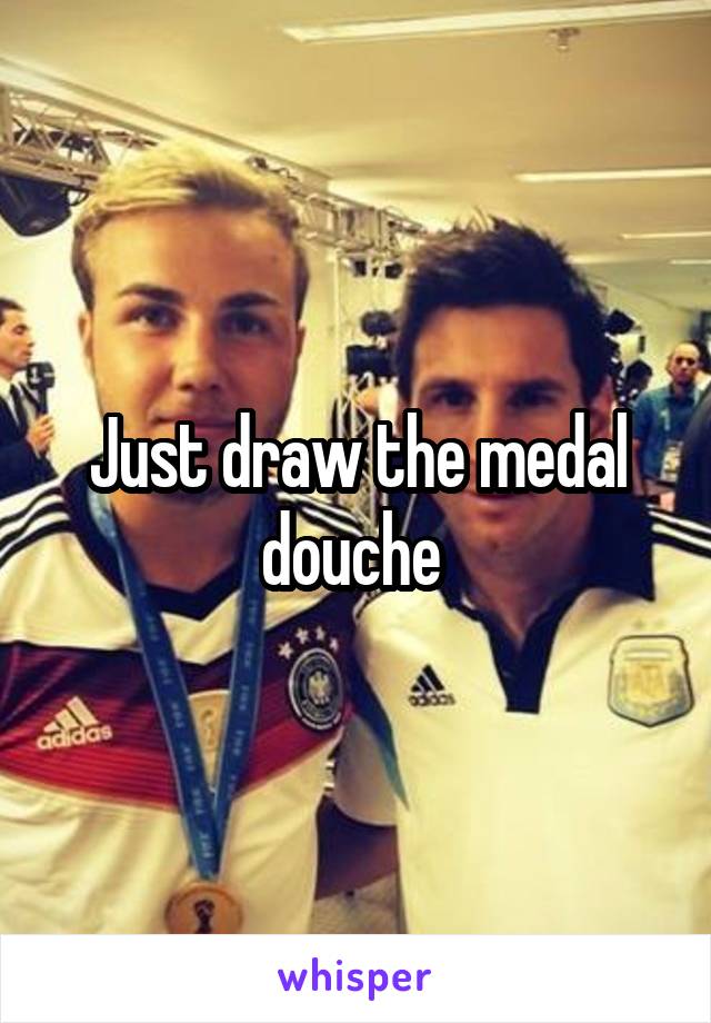 Just draw the medal douche 