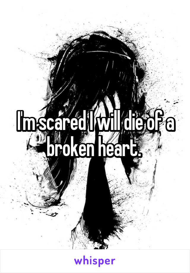 I'm scared I will die of a broken heart. 