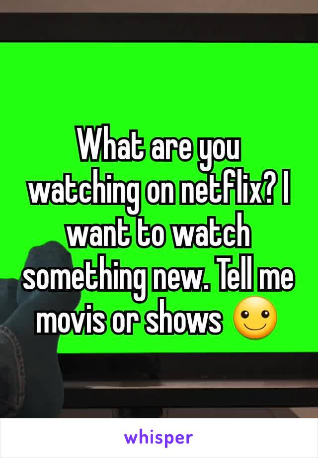 What are you watching on netflix? I want to watch something new. Tell me movis or shows ☺