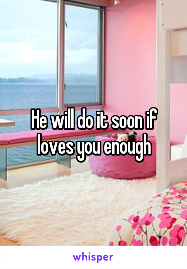 He will do it soon if loves you enough