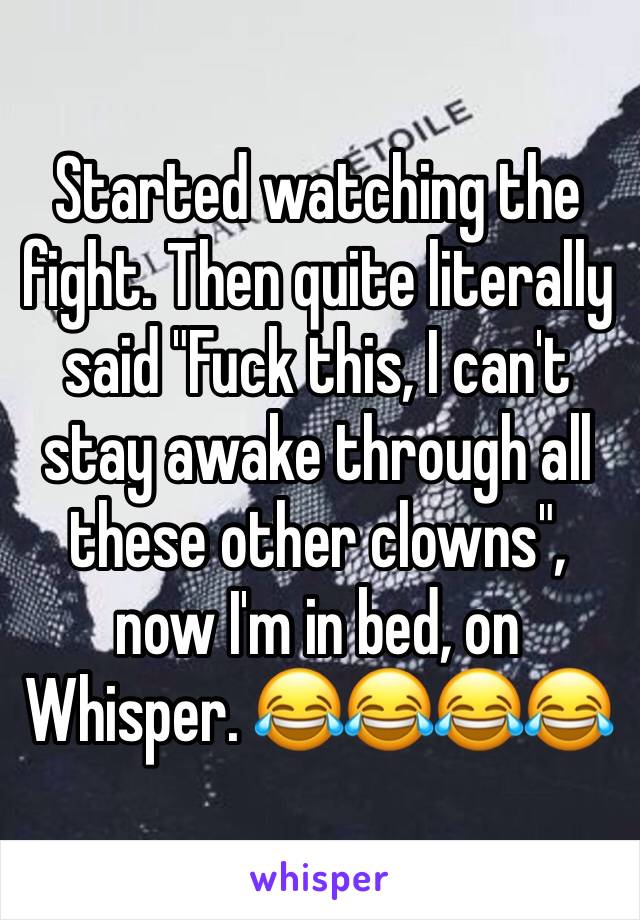 Started watching the fight. Then quite literally said "Fuck this, I can't stay awake through all these other clowns", now I'm in bed, on Whisper. 😂😂😂😂