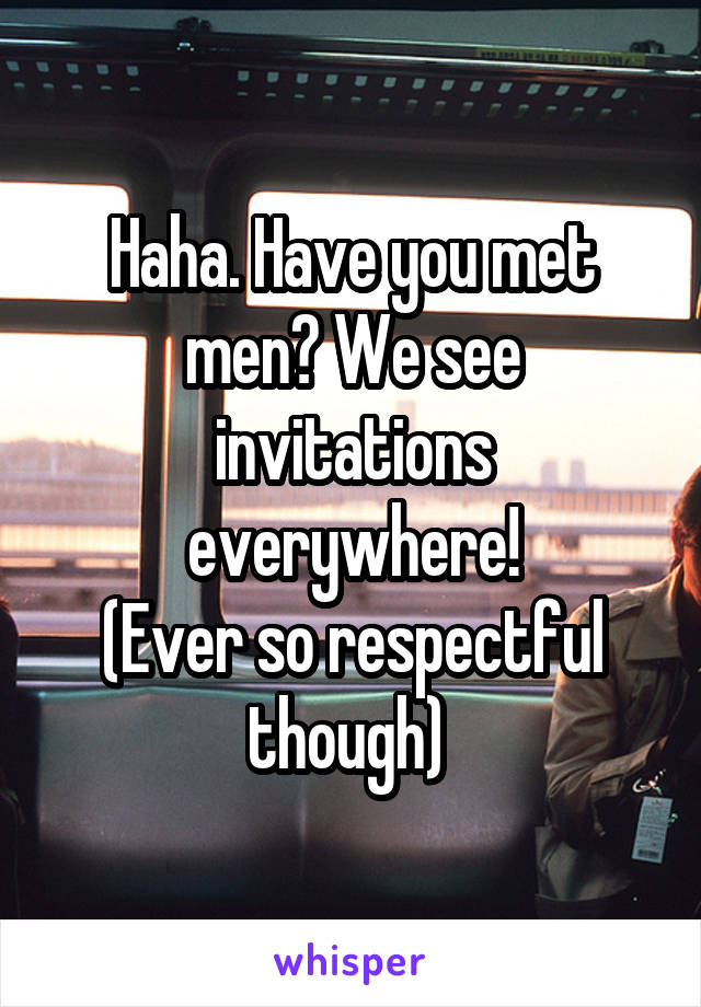 Haha. Have you met men? We see invitations everywhere!
(Ever so respectful though) 