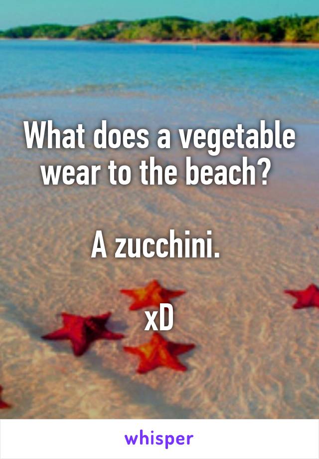 What does a vegetable wear to the beach? 

A zucchini. 

xD