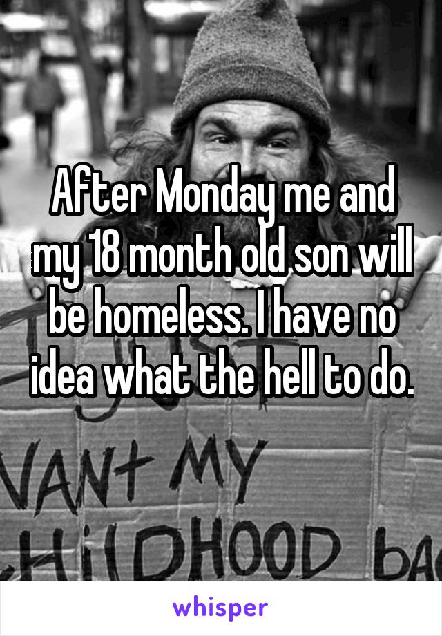 After Monday me and my 18 month old son will be homeless. I have no idea what the hell to do. 