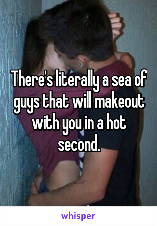 There's literally a sea of guys that will makeout with you in a hot second.