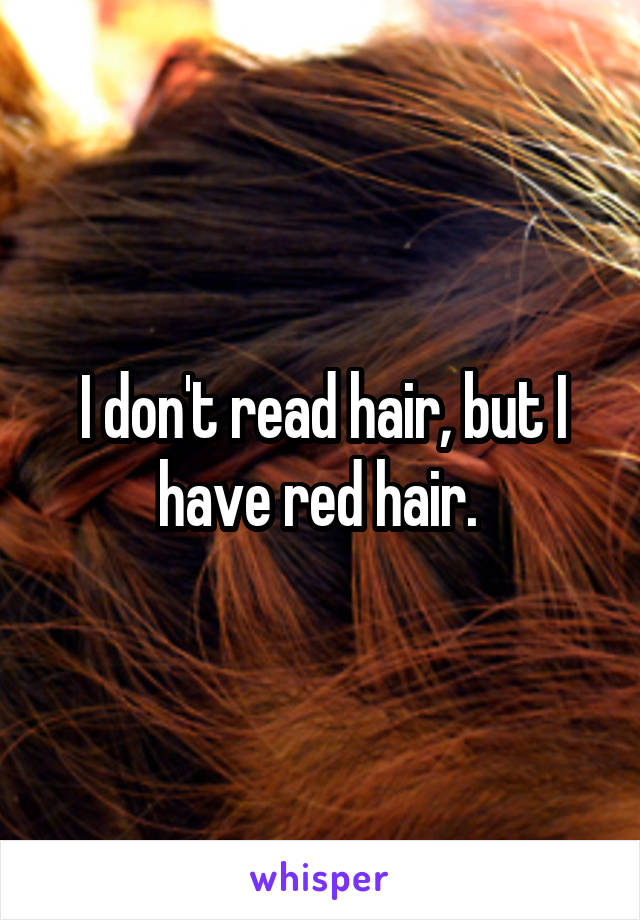 I don't read hair, but I have red hair. 