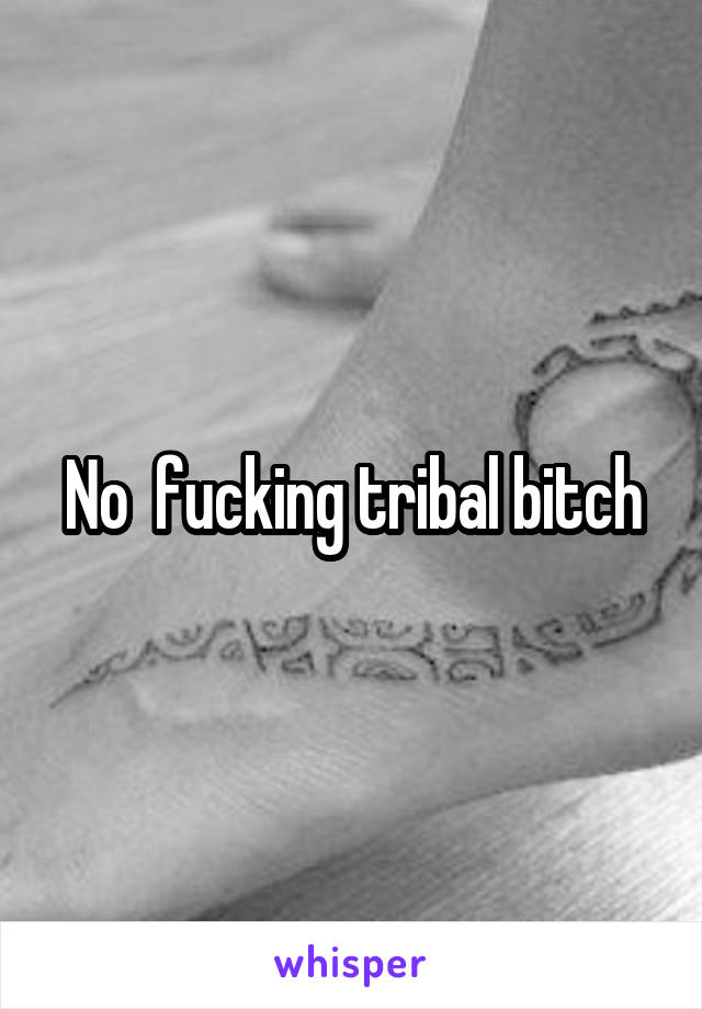 No  fucking tribal bitch