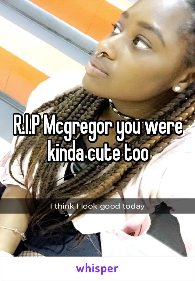 R.I.P Mcgregor you were kinda cute too