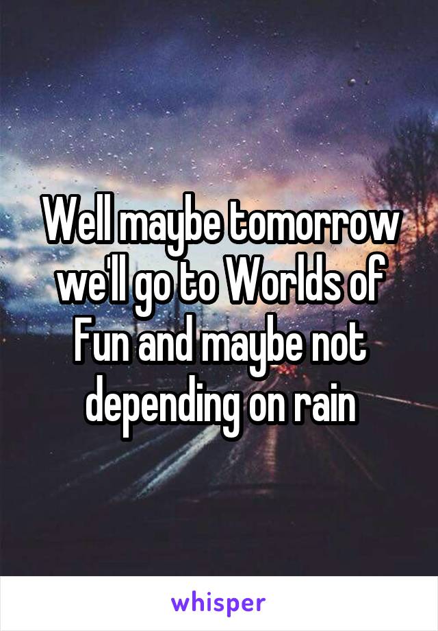 Well maybe tomorrow we'll go to Worlds of Fun and maybe not depending on rain