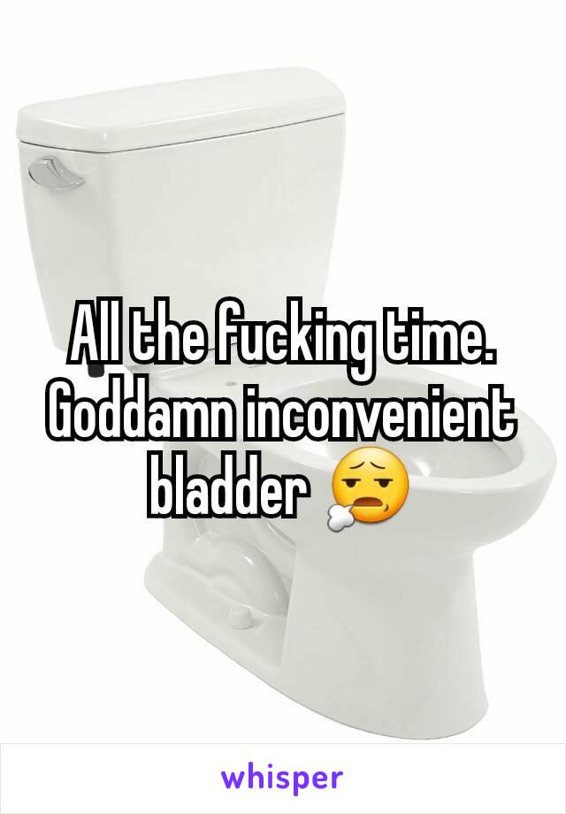 All the fucking time.
Goddamn inconvenient bladder 😧