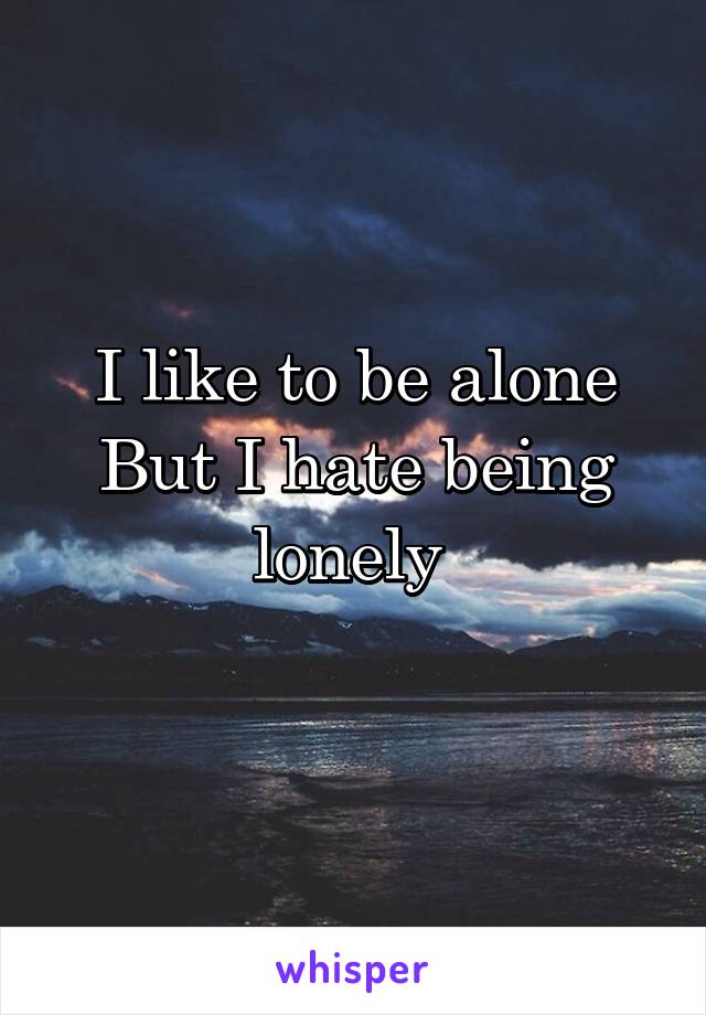 I like to be alone
But I hate being lonely 
