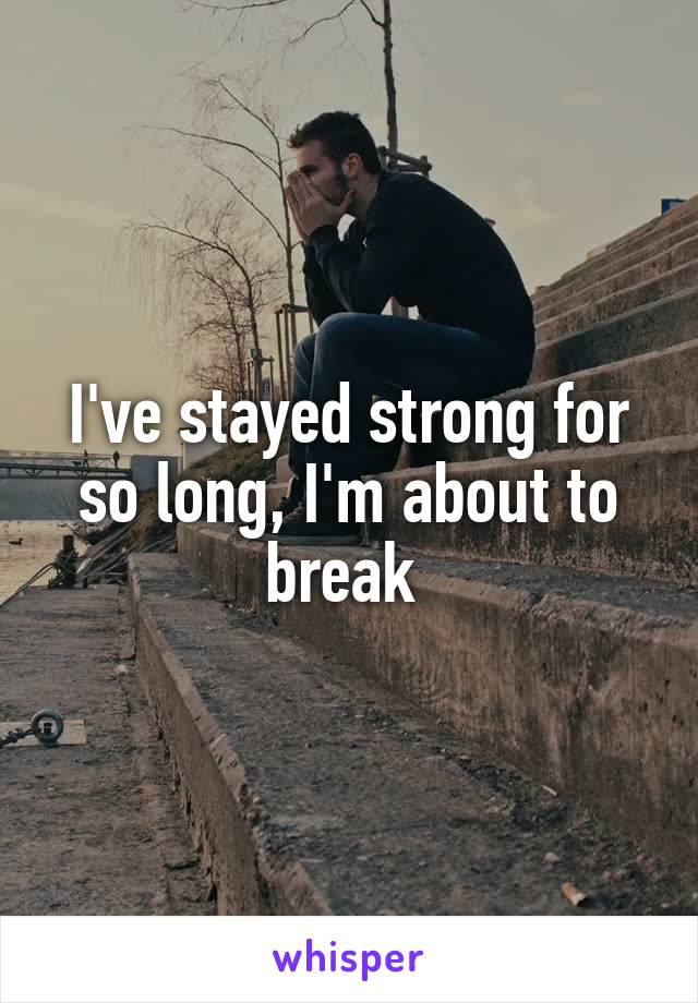 I've stayed strong for so long, I'm about to break 