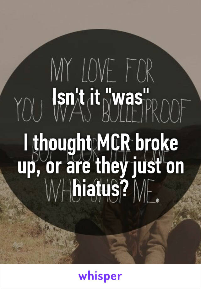 Isn't it "was"

I thought MCR broke up, or are they just on hiatus?