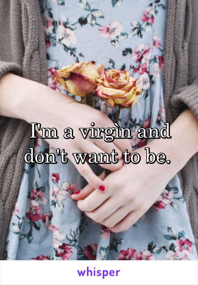 I'm a virgìn and don't want to be. 