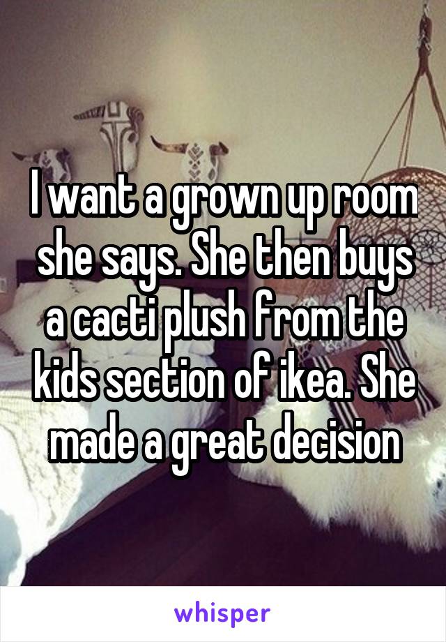 I want a grown up room she says. She then buys a cacti plush from the kids section of ikea. She made a great decision