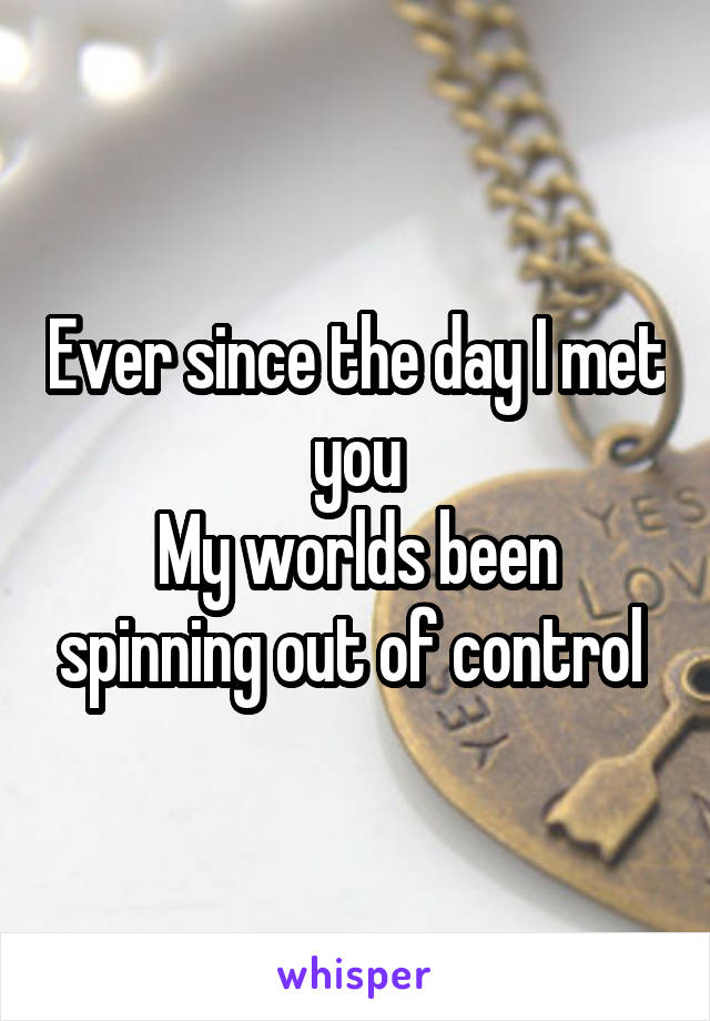 Ever since the day I met you
My worlds been spinning out of control 