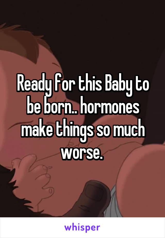 Ready for this Baby to be born.. hormones make things so much worse. 