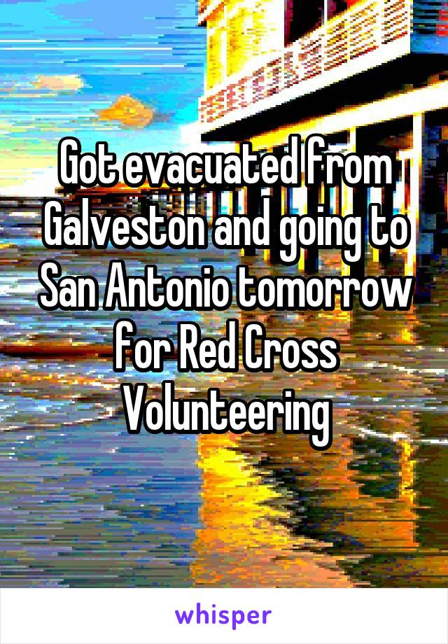 Got evacuated from Galveston and going to San Antonio tomorrow for Red Cross Volunteering
