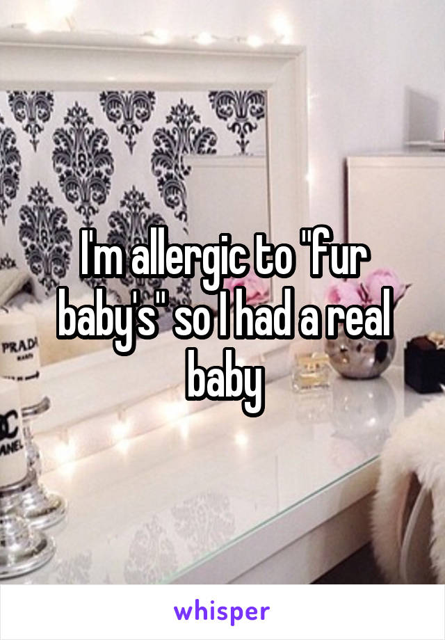 I'm allergic to "fur baby's" so I had a real baby