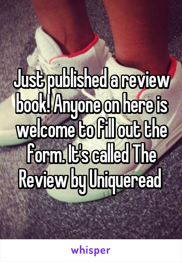 Just published a review book! Anyone on here is welcome to fill out the form. It's called The Review by Uniqueread 