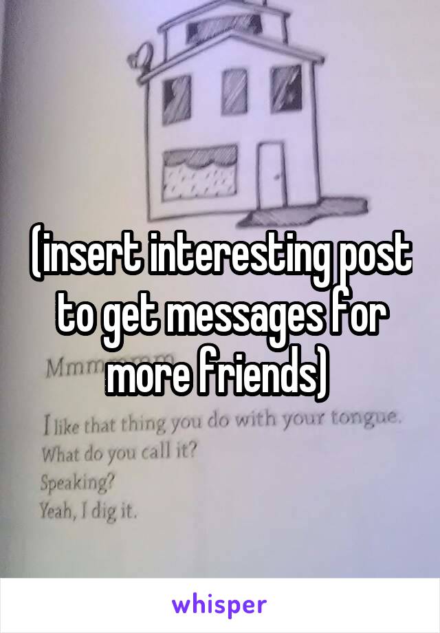 (insert interesting post to get messages for more friends) 