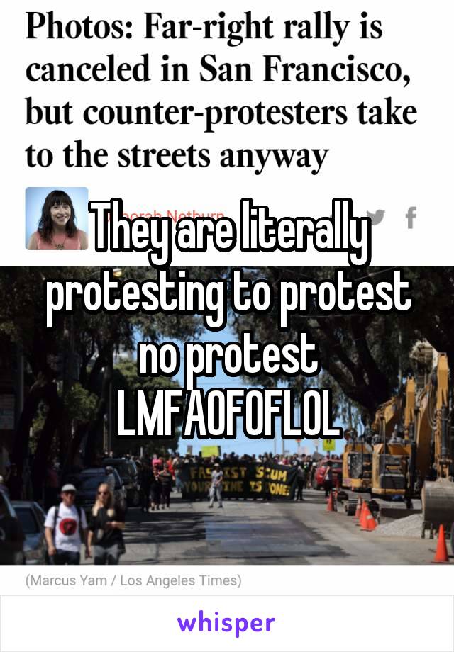 They are literally protesting to protest no protest LMFAOFOFLOL