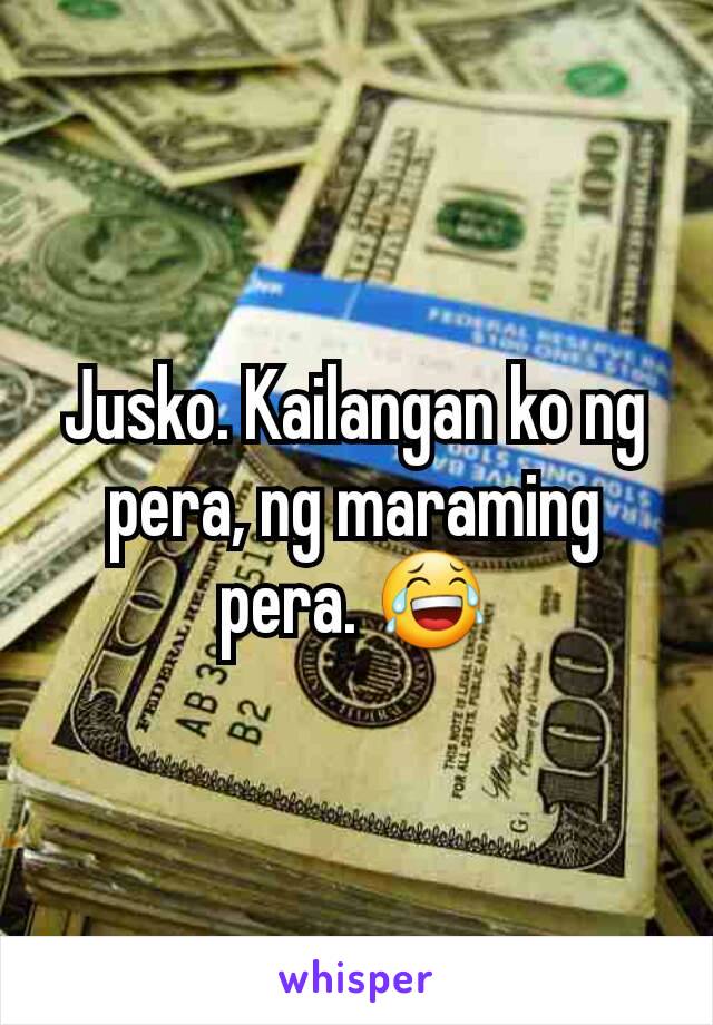 Jusko. Kailangan ko ng pera, ng maraming pera. 😂