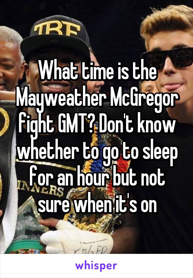 What time is the Mayweather McGregor fight GMT? Don't know whether to go to sleep for an hour but not sure when it's on