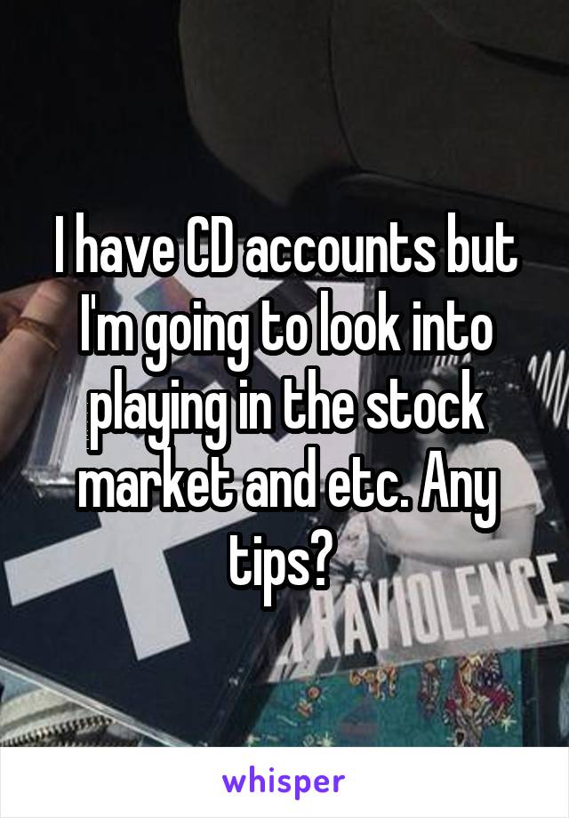 I have CD accounts but I'm going to look into playing in the stock market and etc. Any tips? 