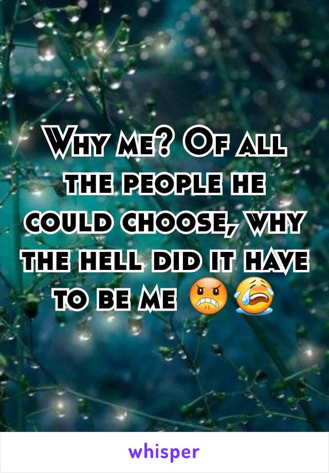 Why me? Of all the people he could choose, why the hell did it have to be me 😠😭