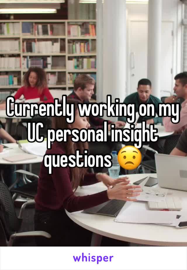 Currently working on my UC personal insight questions 😟