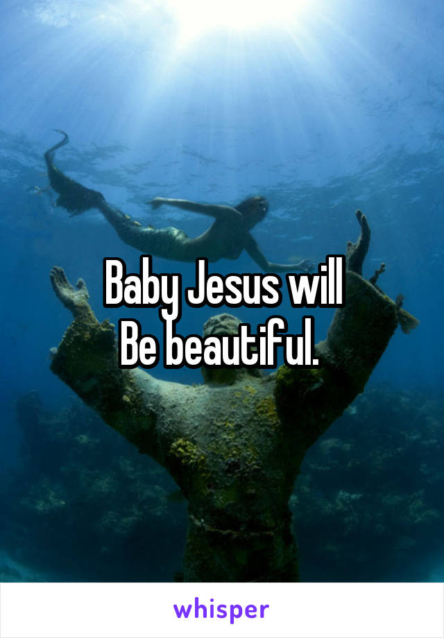 Baby Jesus will
Be beautiful. 