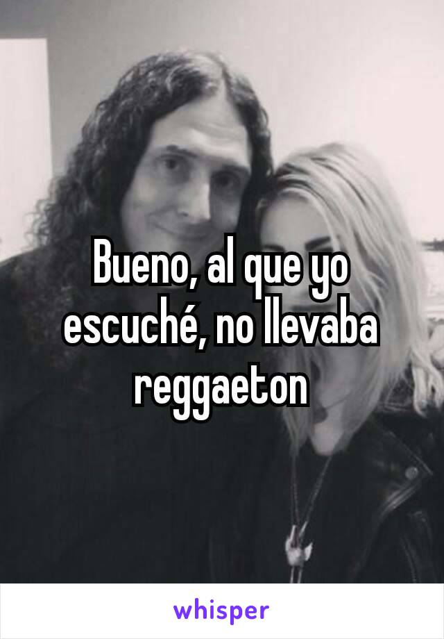 Bueno, al que yo escuché, no llevaba reggaeton