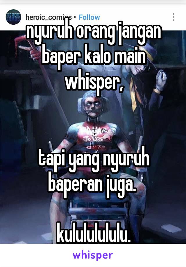 nyuruh orang jangan baper kalo main whisper,


tapi yang nyuruh baperan juga. 

kulululululu.