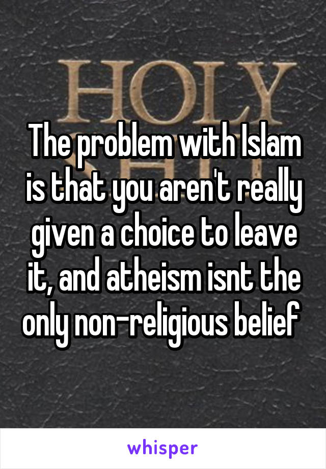 The problem with Islam is that you aren't really given a choice to leave it, and atheism isnt the only non-religious belief 