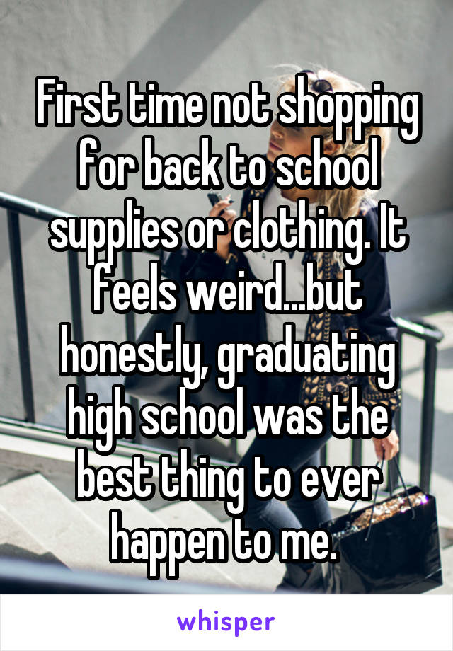 First time not shopping for back to school supplies or clothing. It feels weird...but honestly, graduating high school was the best thing to ever happen to me. 