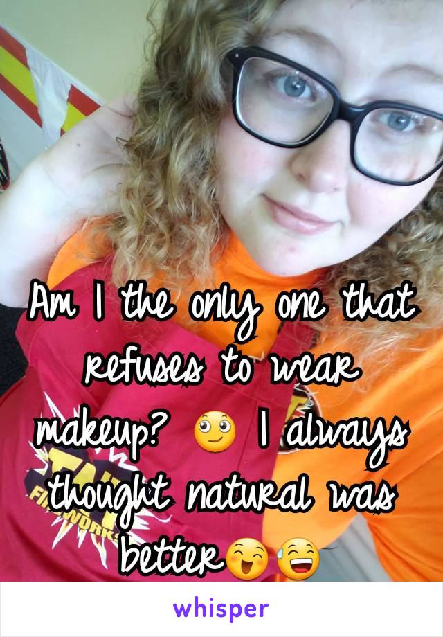 Am I the only one that refuses to wear makeup? 🙄 I always thought natural was better😄😅