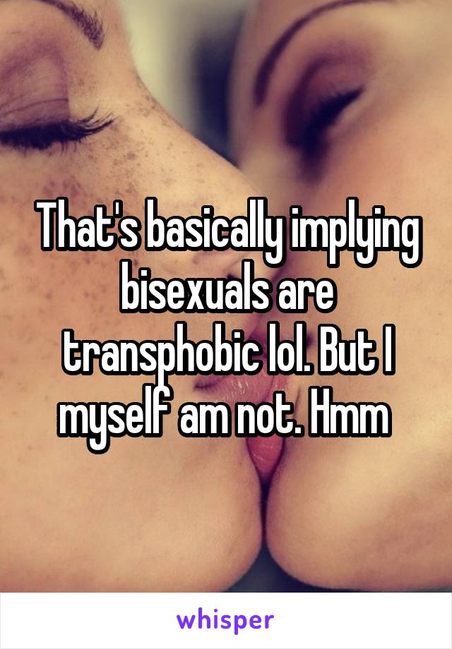 That's basically implying bisexuals are transphobic lol. But I myself am not. Hmm 