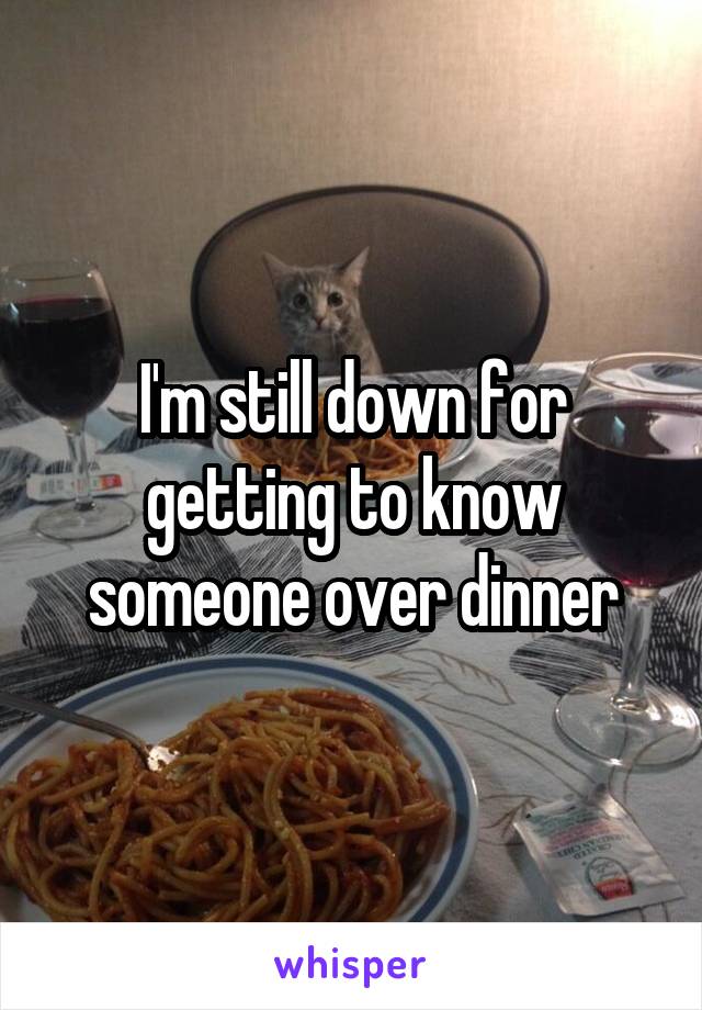 I'm still down for getting to know someone over dinner