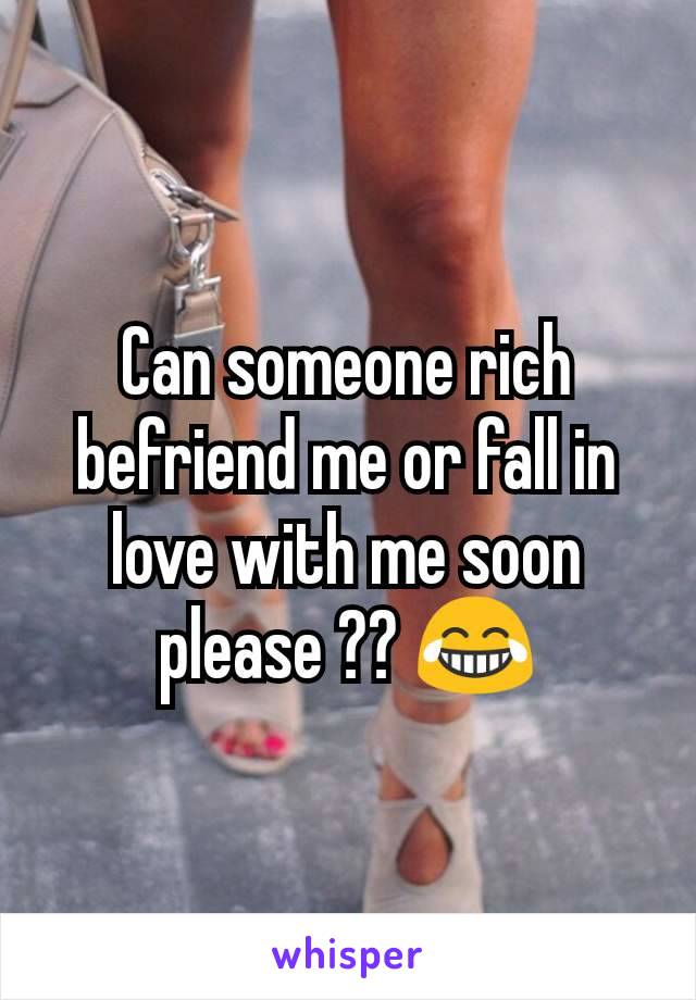 Can someone rich befriend me or fall in love with me soon please ?? 😂