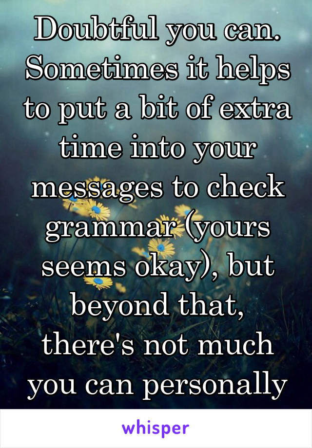 Doubtful you can. Sometimes it helps to put a bit of extra time into your messages to check grammar (yours seems okay), but beyond that, there's not much you can personally do. Good luck.