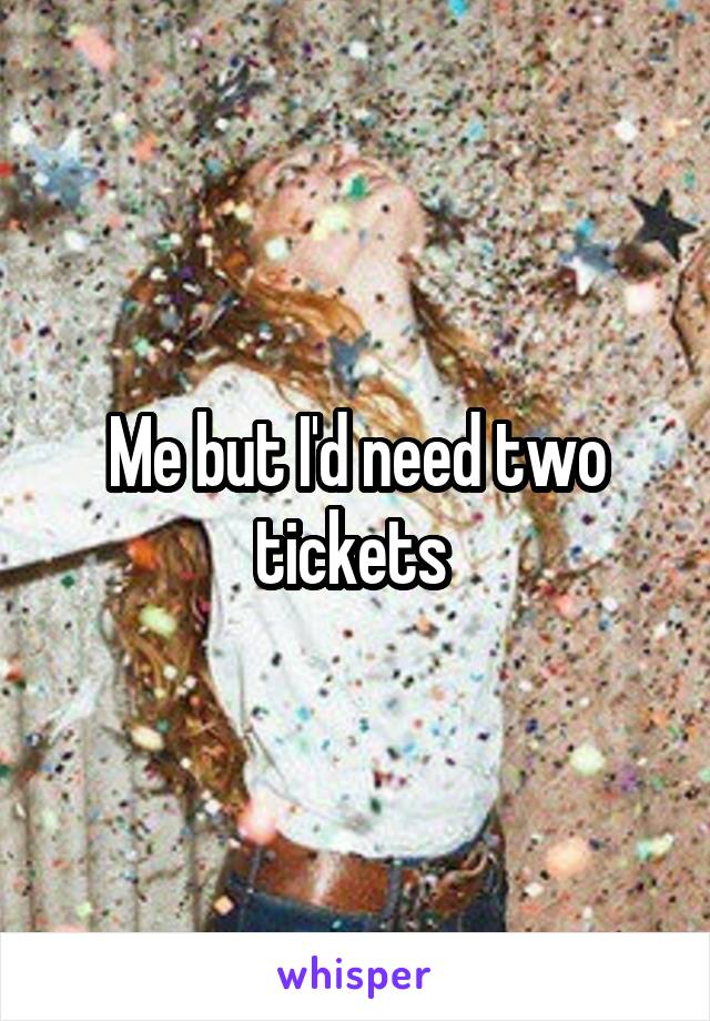 Me but I'd need two tickets 