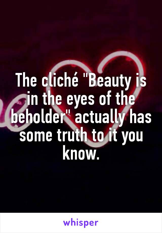 The cliché "Beauty is in the eyes of the beholder" actually has some truth to it you know.