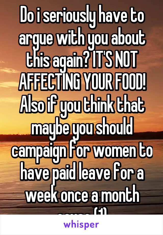 Do i seriously have to argue with you about this again? IT'S NOT AFFECTING YOUR FOOD! Also if you think that maybe you should campaign for women to have paid leave for a week once a month cause (1)