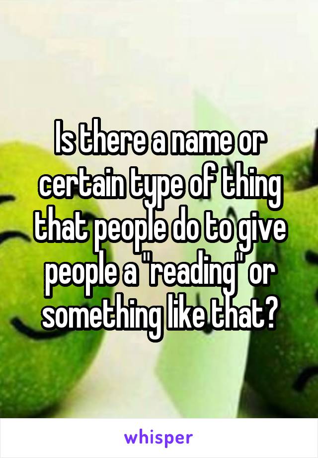 Is there a name or certain type of thing that people do to give people a "reading" or something like that?