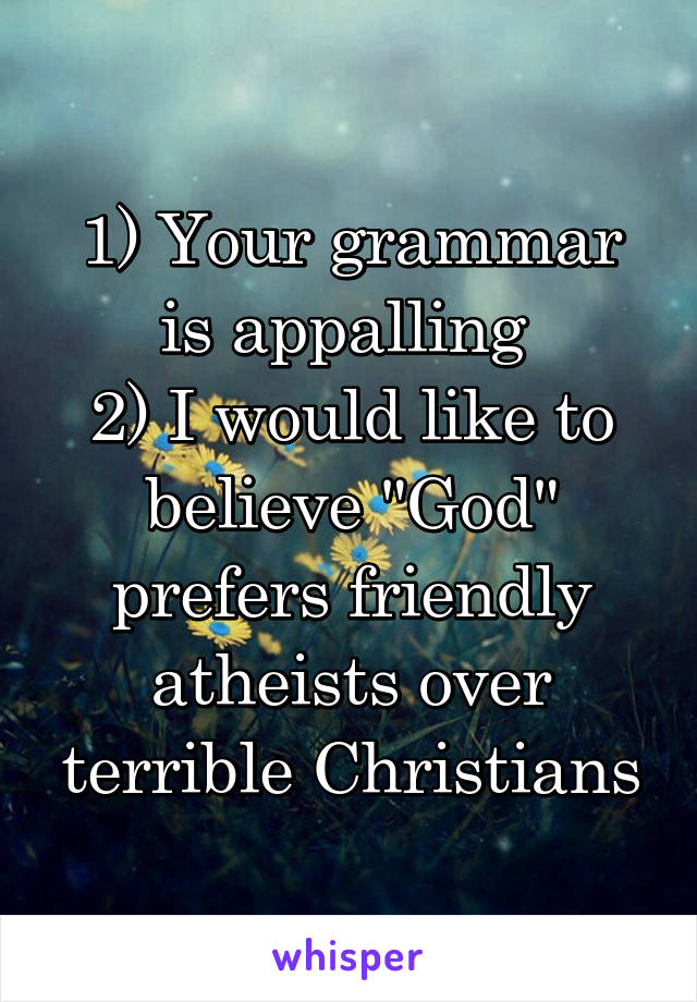 1) Your grammar is appalling 
2) I would like to believe "God" prefers friendly atheists over terrible Christians