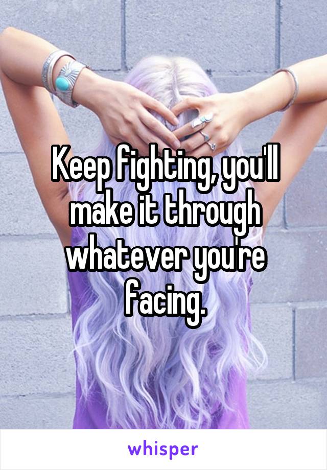 Keep fighting, you'll make it through whatever you're facing.